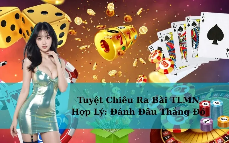 Tuyệt Chiêu Ra Bài TLMN Hợp Lý: Đánh Đâu Thắng Đó